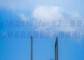 新版51cgfun来了，最新八卦这么好看我连眼都舍不得移开！
