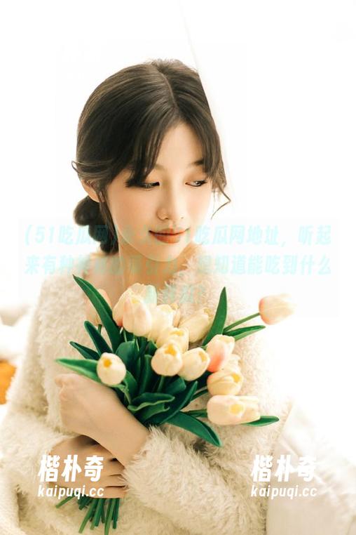 永久的51吃瓜网地址，听起来有种神秘的吸引力，想知道能吃到什么新鲜瓜？