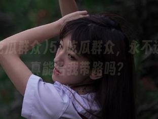 51吃瓜群众，永不迷路，真能给我带路吗？