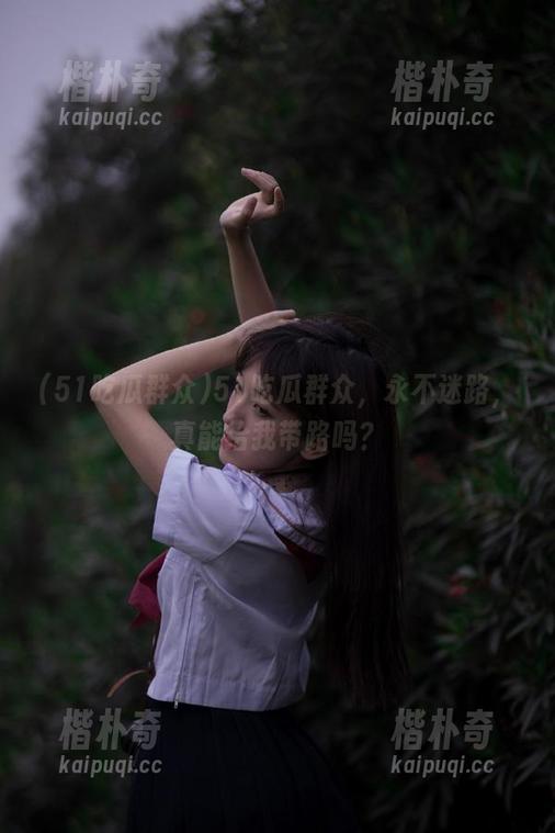 51吃瓜群众，永不迷路，真能给我带路吗？
