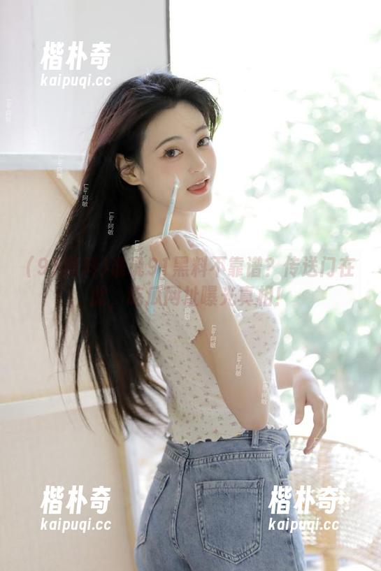 谁说91黑料不靠谱?传送门在此,吃瓜网址曝光真相! 谁说91黑料不靠谱?传送门在此,吃瓜网址曝光真相!