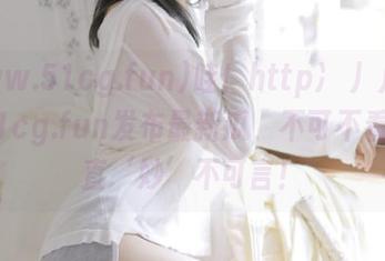 哇！http://www.51cg.fun发布最新瓜，不可不看！简直‘妙’不可言！