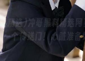 冲哥黑料精选网页，随便一点就是一个传送门！心脏准备好了吗？
