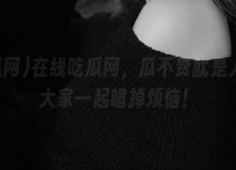 在线吃瓜网，瓜不贵就是人多，大家一起啃掉烦恼！