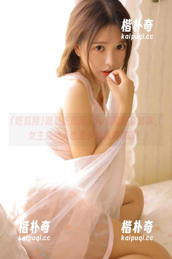 跟着吃瓜网app看朝阳新鲜事，女主角今天也是小心机满满啊！