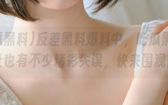 反差黑料爆料中，吃瓜黑料网址也有不少精彩失误，快来围观！
