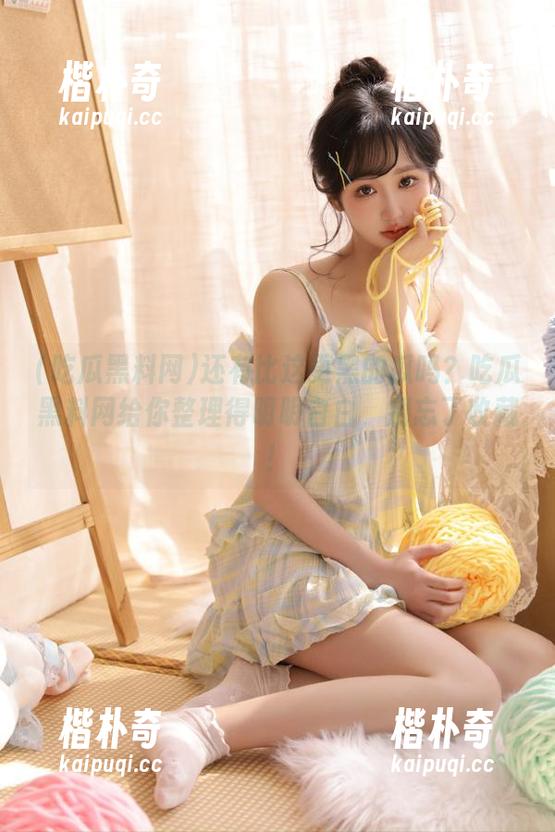 还有比这更黑的瓜吗？吃瓜黑料网给你整理得明明白白，别忘了收藏！