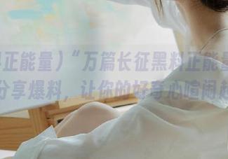 “万篇长征黑料正能量”来袭，分享爆料，让你的好奇心喧闹起来！
