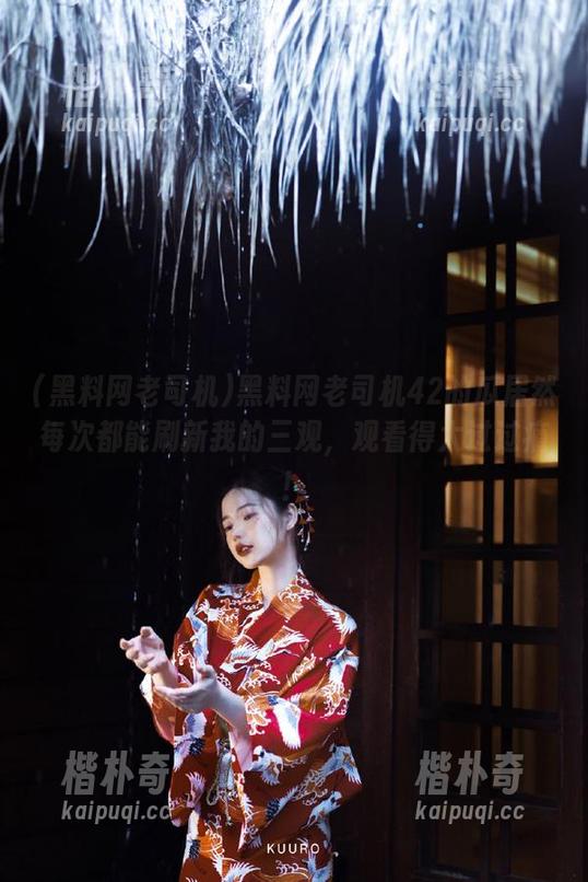 黑料网老司机42的瓜居然每次都能刷新我的三观，观看得太过过瘾！